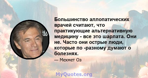 Большинство аллопатических врачей считают, что практикующие альтернативную медицину - все это шарлата. Они не. Часто они острые люди, которые по -разному думают о болезнях.