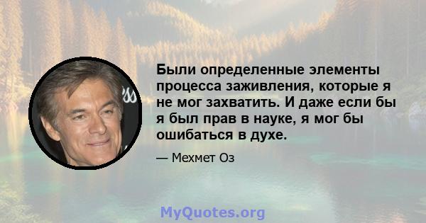 Были определенные элементы процесса заживления, которые я не мог захватить. И даже если бы я был прав в науке, я мог бы ошибаться в духе.