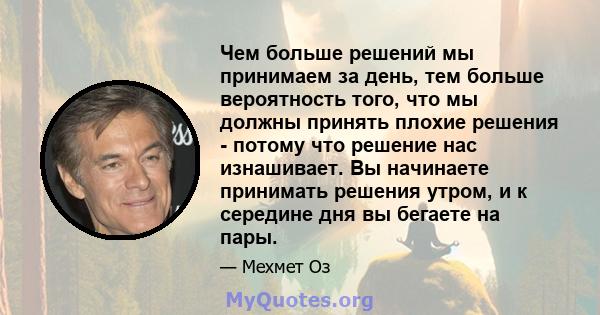 Чем больше решений мы принимаем за день, тем больше вероятность того, что мы должны принять плохие решения - потому что решение нас изнашивает. Вы начинаете принимать решения утром, и к середине дня вы бегаете на пары.