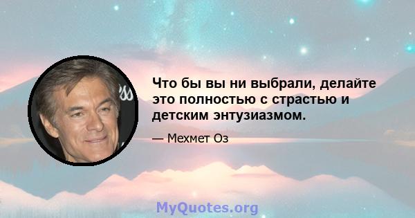 Что бы вы ни выбрали, делайте это полностью с страстью и детским энтузиазмом.