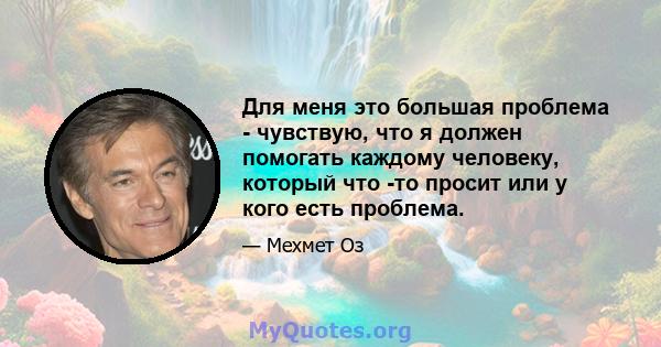 Для меня это большая проблема - чувствую, что я должен помогать каждому человеку, который что -то просит или у кого есть проблема.