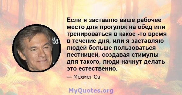 Если я заставлю ваше рабочее место для прогулок на обед или тренироваться в какое -то время в течение дня, или я заставляю людей больше пользоваться лестницей, создавая стимулы для такого, люди начнут делать это