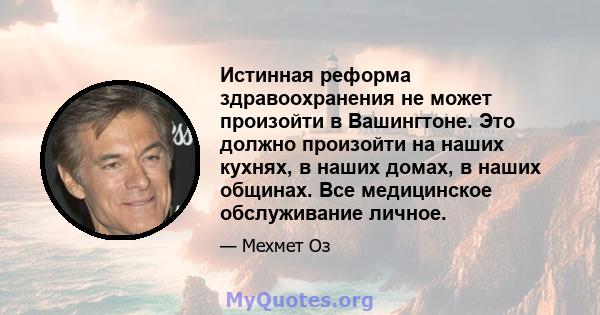 Истинная реформа здравоохранения не может произойти в Вашингтоне. Это должно произойти на наших кухнях, в наших домах, в наших общинах. Все медицинское обслуживание личное.