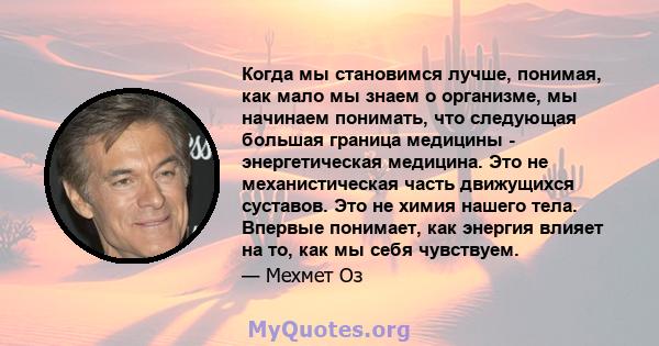 Когда мы становимся лучше, понимая, как мало мы знаем о организме, мы начинаем понимать, что следующая большая граница медицины - энергетическая медицина. Это не механистическая часть движущихся суставов. Это не химия