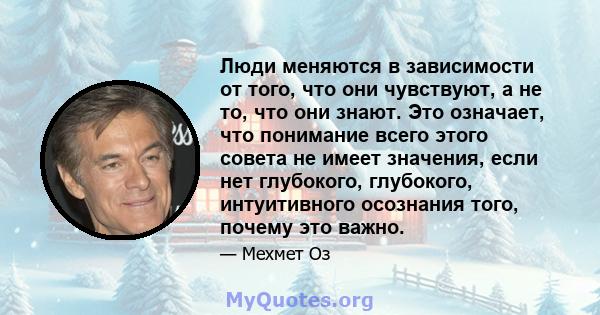 Люди меняются в зависимости от того, что они чувствуют, а не то, что они знают. Это означает, что понимание всего этого совета не имеет значения, если нет глубокого, глубокого, интуитивного осознания того, почему это