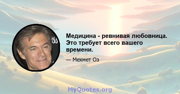 Медицина - ревнивая любовница. Это требует всего вашего времени.