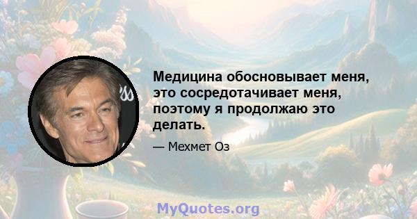 Медицина обосновывает меня, это сосредотачивает меня, поэтому я продолжаю это делать.