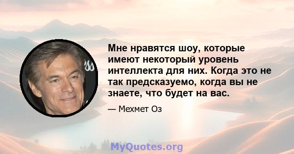 Мне нравятся шоу, которые имеют некоторый уровень интеллекта для них. Когда это не так предсказуемо, когда вы не знаете, что будет на вас.