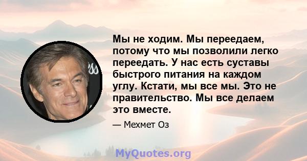 Мы не ходим. Мы переедаем, потому что мы позволили легко переедать. У нас есть суставы быстрого питания на каждом углу. Кстати, мы все мы. Это не правительство. Мы все делаем это вместе.