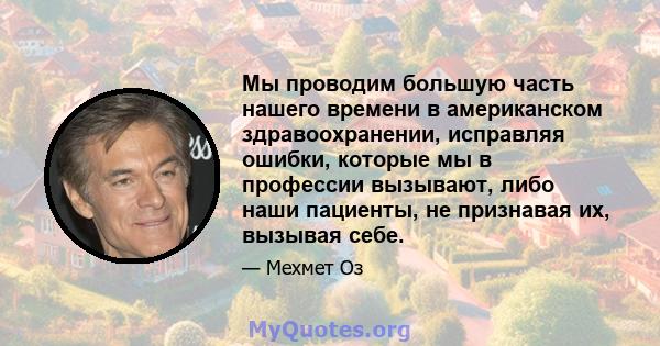 Мы проводим большую часть нашего времени в американском здравоохранении, исправляя ошибки, которые мы в профессии вызывают, либо наши пациенты, не признавая их, вызывая себе.