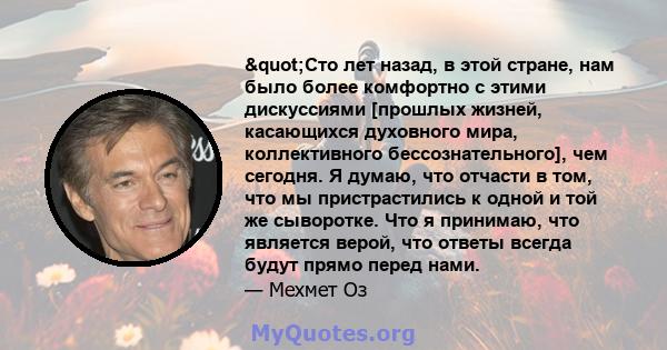 "Сто лет назад, в этой стране, нам было более комфортно с этими дискуссиями [прошлых жизней, касающихся духовного мира, коллективного бессознательного], чем сегодня. Я думаю, что отчасти в том, что мы