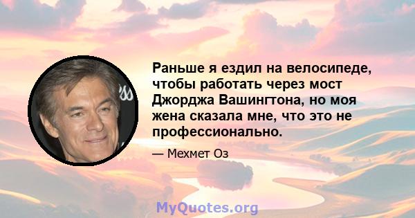 Раньше я ездил на велосипеде, чтобы работать через мост Джорджа Вашингтона, но моя жена сказала мне, что это не профессионально.