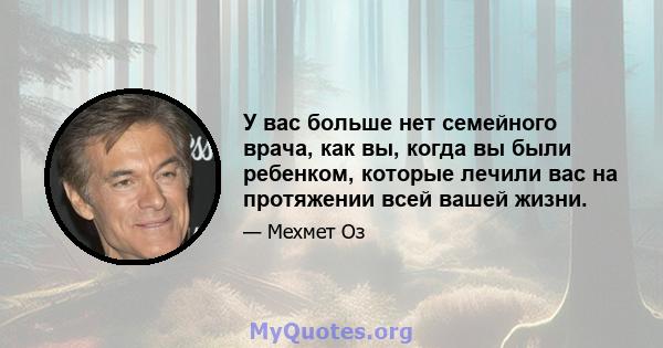 У вас больше нет семейного врача, как вы, когда вы были ребенком, которые лечили вас на протяжении всей вашей жизни.