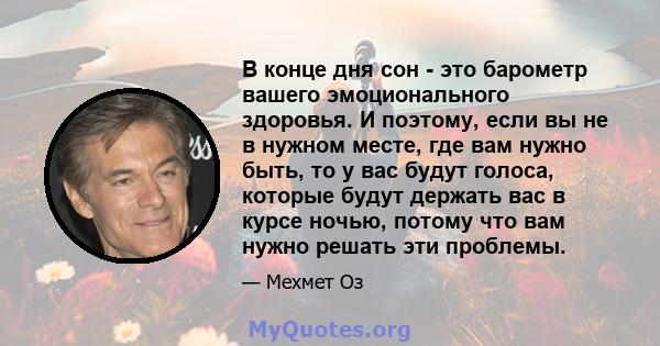 В конце дня сон - это барометр вашего эмоционального здоровья. И поэтому, если вы не в нужном месте, где вам нужно быть, то у вас будут голоса, которые будут держать вас в курсе ночью, потому что вам нужно решать эти