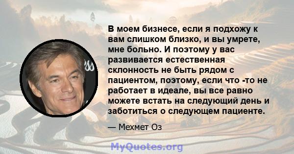 В моем бизнесе, если я подхожу к вам слишком близко, и вы умрете, мне больно. И поэтому у вас развивается естественная склонность не быть рядом с пациентом, поэтому, если что -то не работает в идеале, вы все равно