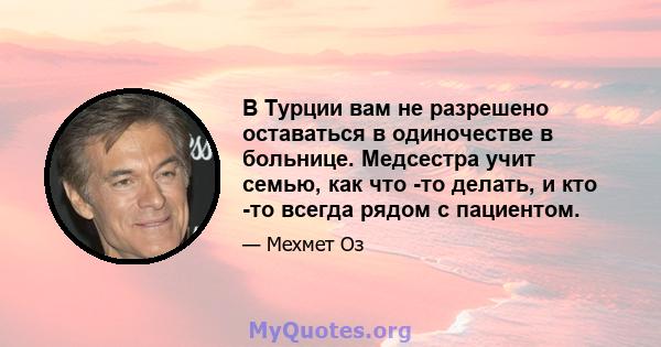 В Турции вам не разрешено оставаться в одиночестве в больнице. Медсестра учит семью, как что -то делать, и кто -то всегда рядом с пациентом.