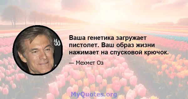 Ваша генетика загружает пистолет. Ваш образ жизни нажимает на спусковой крючок.