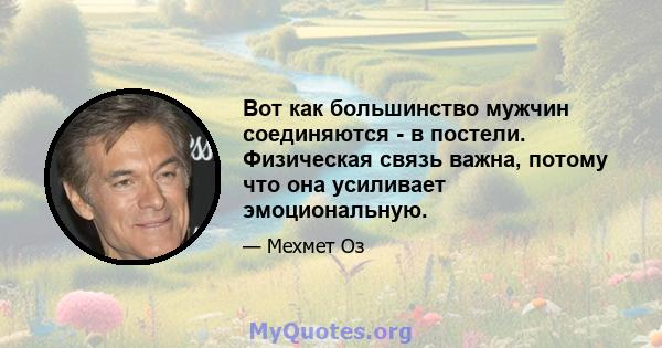 Вот как большинство мужчин соединяются - в постели. Физическая связь важна, потому что она усиливает эмоциональную.