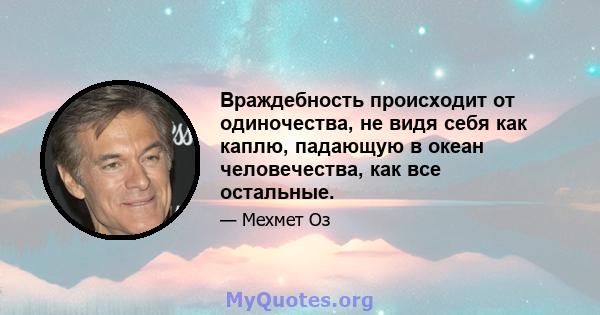 Враждебность происходит от одиночества, не видя себя как каплю, падающую в океан человечества, как все остальные.