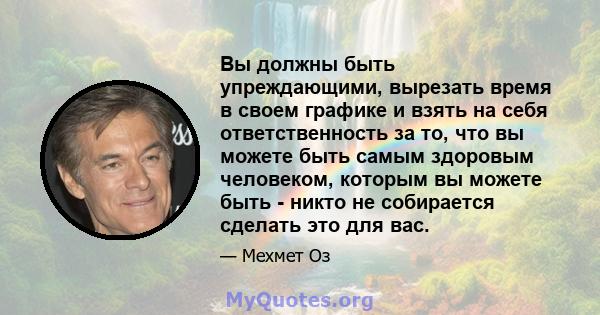 Вы должны быть упреждающими, вырезать время в своем графике и взять на себя ответственность за то, что вы можете быть самым здоровым человеком, которым вы можете быть - никто не собирается сделать это для вас.