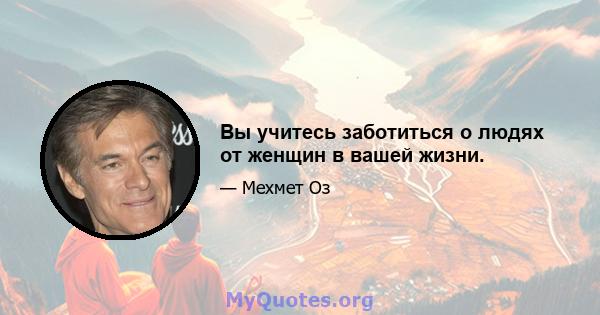 Вы учитесь заботиться о людях от женщин в вашей жизни.