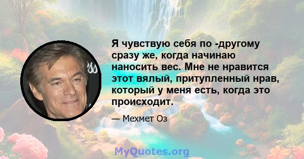 Я чувствую себя по -другому сразу же, когда начинаю наносить вес. Мне не нравится этот вялый, притупленный нрав, который у меня есть, когда это происходит.