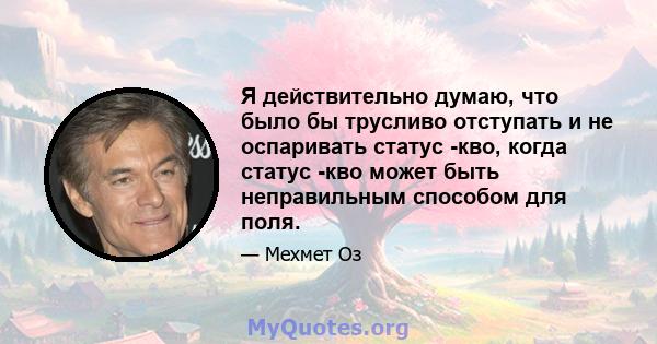 Я действительно думаю, что было бы трусливо отступать и не оспаривать статус -кво, когда статус -кво может быть неправильным способом для поля.