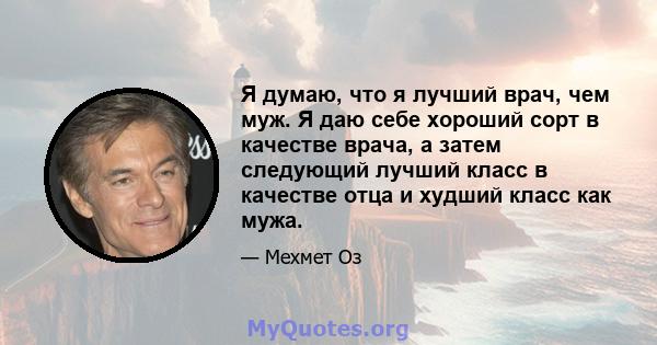 Я думаю, что я лучший врач, чем муж. Я даю себе хороший сорт в качестве врача, а затем следующий лучший класс в качестве отца и худший класс как мужа.