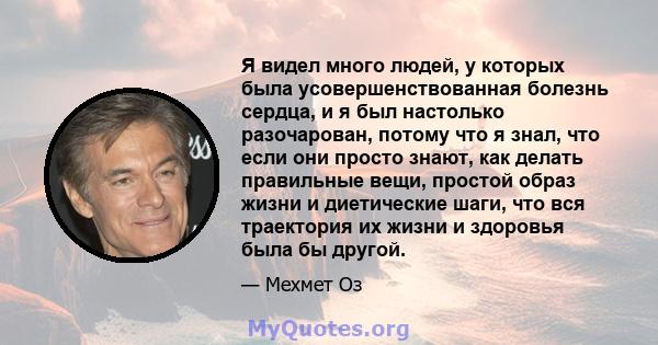 Я видел много людей, у которых была усовершенствованная болезнь сердца, и я был настолько разочарован, потому что я знал, что если они просто знают, как делать правильные вещи, простой образ жизни и диетические шаги,