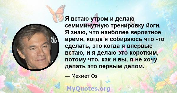 Я встаю утром и делаю семиминутную тренировку йоги. Я знаю, что наиболее вероятное время, когда я собираюсь что -то сделать, это когда я впервые встаю, и я делаю это коротким, потому что, как и вы, я не хочу делать это