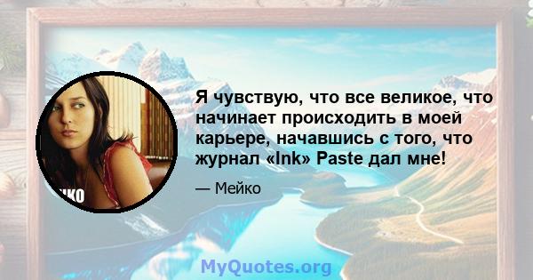 Я чувствую, что все великое, что начинает происходить в моей карьере, начавшись с того, что журнал «Ink» Paste дал мне!