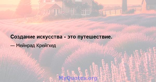 Создание искусства - это путешествие.