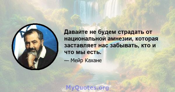 Давайте не будем страдать от национальной амнезии, которая заставляет нас забывать, кто и что мы есть.