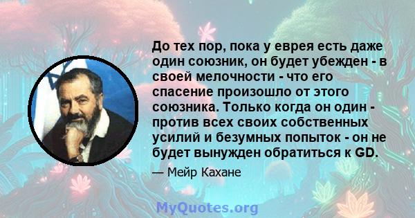 До тех пор, пока у еврея есть даже один союзник, он будет убежден - в своей мелочности - что его спасение произошло от этого союзника. Только когда он один - против всех своих собственных усилий и безумных попыток - он