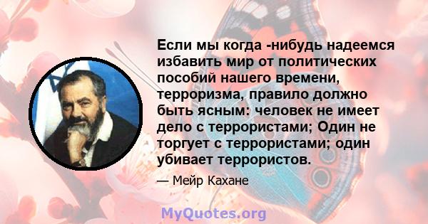 Если мы когда -нибудь надеемся избавить мир от политических пособий нашего времени, терроризма, правило должно быть ясным: человек не имеет дело с террористами; Один не торгует с террористами; один убивает террористов.