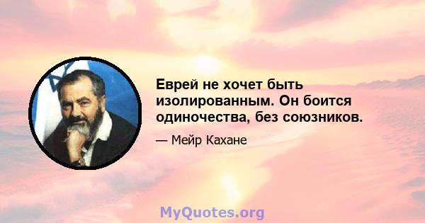 Еврей не хочет быть изолированным. Он боится одиночества, без союзников.