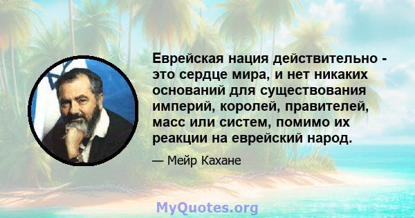 Еврейская нация действительно - это сердце мира, и нет никаких оснований для существования империй, королей, правителей, масс или систем, помимо их реакции на еврейский народ.