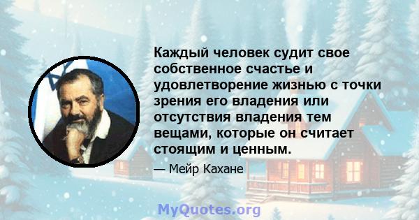 Каждый человек судит свое собственное счастье и удовлетворение жизнью с точки зрения его владения или отсутствия владения тем вещами, которые он считает стоящим и ценным.