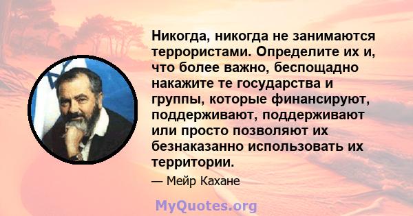 Никогда, никогда не занимаются террористами. Определите их и, что более важно, беспощадно накажите те государства и группы, которые финансируют, поддерживают, поддерживают или просто позволяют их безнаказанно