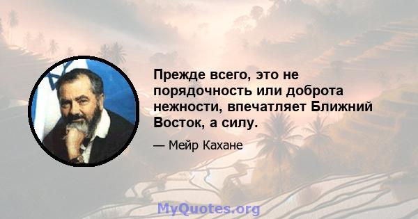 Прежде всего, это не порядочность или доброта нежности, впечатляет Ближний Восток, а силу.