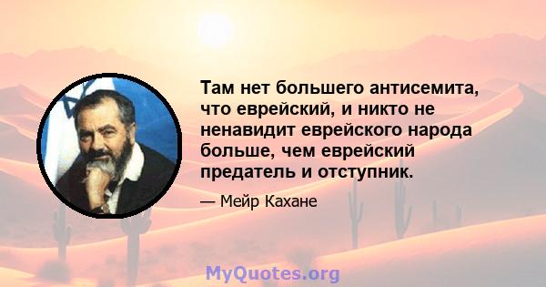 Там нет большего антисемита, что еврейский, и никто не ненавидит еврейского народа больше, чем еврейский предатель и отступник.