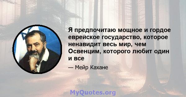 Я предпочитаю мощное и гордое еврейское государство, которое ненавидит весь мир, чем Освенцим, которого любит один и все