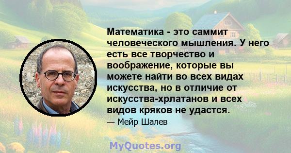 Математика - это саммит человеческого мышления. У него есть все творчество и воображение, которые вы можете найти во всех видах искусства, но в отличие от искусства-хрлатанов и всех видов кряков не удастся.