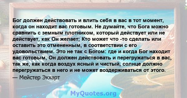 Бог должен действовать и влить себя в вас в тот момент, когда он находит вас готовым. Не думайте, что Бога можно сравнить с земным плотником, который действует или не действует, как Он желает; Кто может что -то сделать