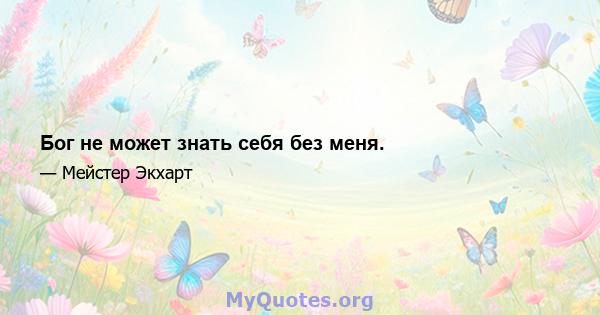 Бог не может знать себя без меня.