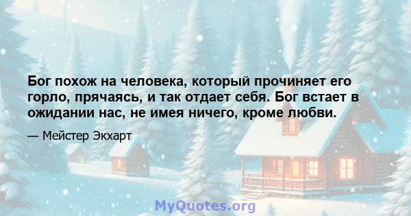 Бог похож на человека, который прочиняет его горло, прячаясь, и так отдает себя. Бог встает в ожидании нас, не имея ничего, кроме любви.