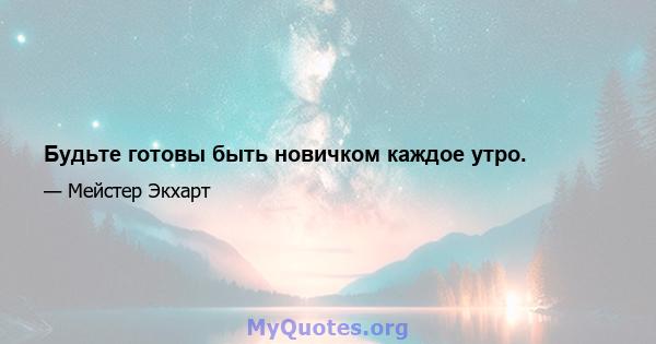 Будьте готовы быть новичком каждое утро.