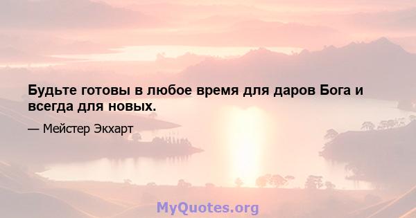 Будьте готовы в любое время для даров Бога и всегда для новых.