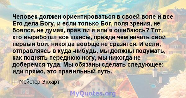 Человек должен ориентироваться в своей воле и все Его дела Богу, и если только Бог, поля зрения, не боялся, не думая, прав ли я или я ошибаюсь? Тот, кто выработал все шансы, прежде чем начать свой первый бой, никогда