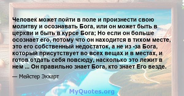 Человек может пойти в поле и произнести свою молитву и осознавать Бога, или он может быть в церкви и быть в курсе Бога; Но если он больше осознает его, потому что он находится в тихом месте, это его собственный